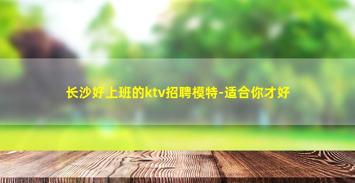 长沙好上班的ktv招聘模特-适合你才好